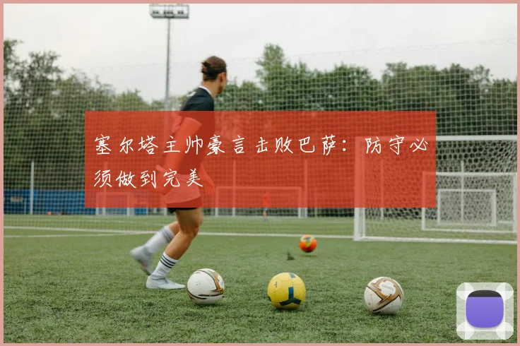 塞尔塔主帅豪言击败巴萨：防守必须做到完美