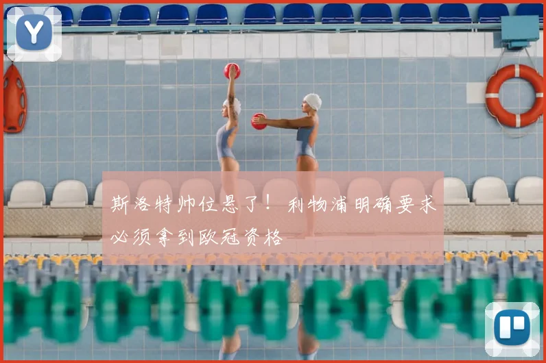 斯洛特帅位悬了！利物浦明确要求必须拿到欧冠资格