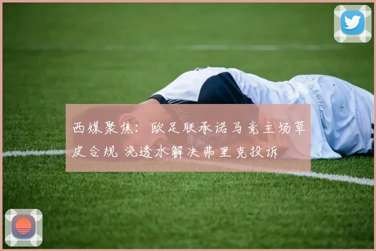 西媒聚焦：欧足联承诺马竞主场草皮合规 浇透水解决弗里克投诉