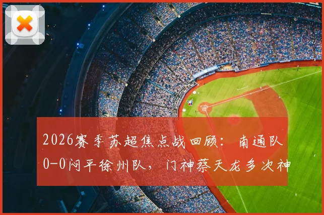 2026赛季苏超焦点战回顾：南通队0-0闷平徐州队，门神蔡天龙多次神扑力保球门不失