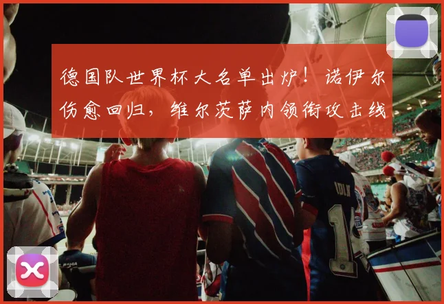 德国队世界杯大名单出炉！诺伊尔伤愈回归，维尔茨萨内领衔攻击线