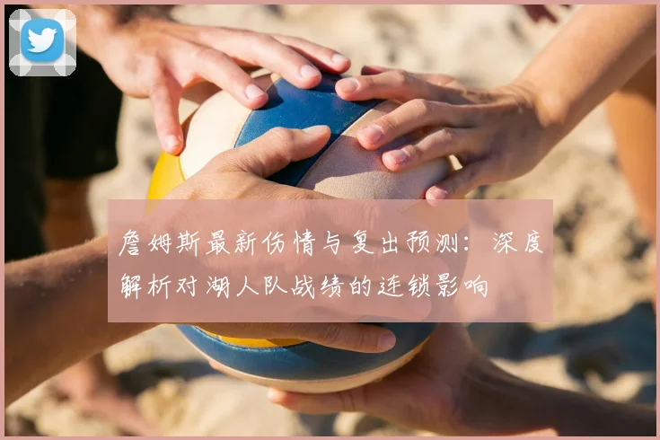 詹姆斯最新伤情与复出预测：深度解析对湖人队战绩的连锁影响