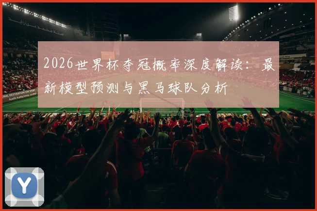 2026世界杯夺冠概率深度解读：最新模型预测与黑马球队分析