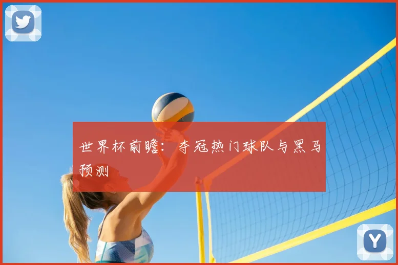 世界杯前瞻：夺冠热门球队与黑马预测