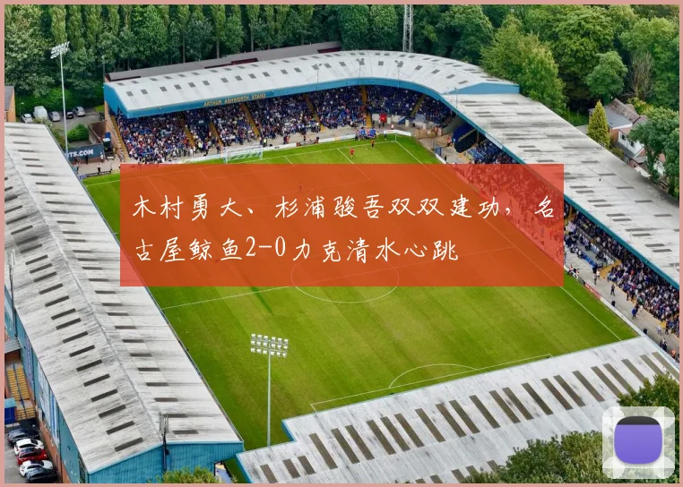 木村勇大、杉浦骏吾双双建功，名古屋鲸鱼2-0力克清水心跳