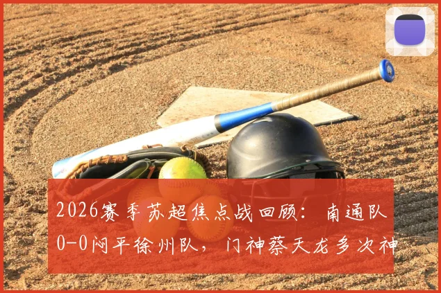 2026赛季苏超焦点战回顾：南通队0-0闷平徐州队，门神蔡天龙多次神扑力保球门不失