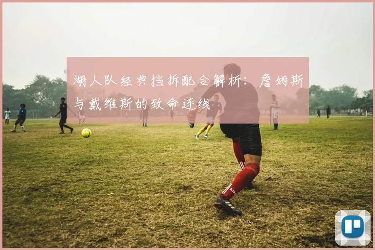 湖人队经典挡拆配合解析：詹姆斯与戴维斯的致命连线