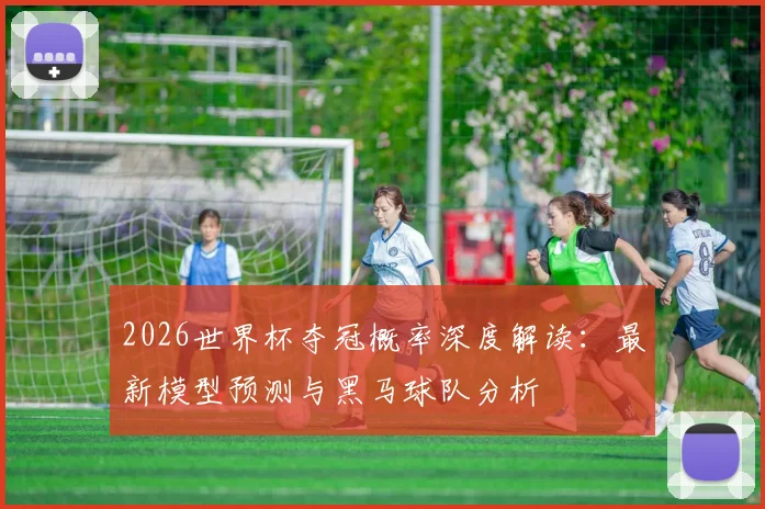 2026世界杯夺冠概率深度解读：最新模型预测与黑马球队分析
