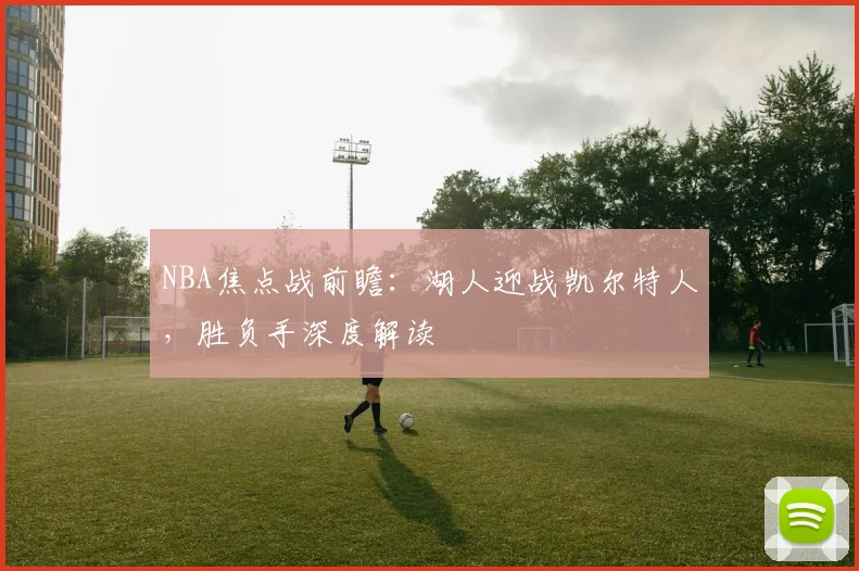 NBA焦点战前瞻：湖人迎战凯尔特人，胜负手深度解读
