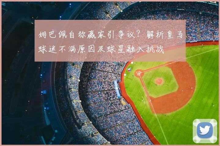 姆巴佩自称赢家引争议？解析皇马球迷不满原因及球星融入挑战