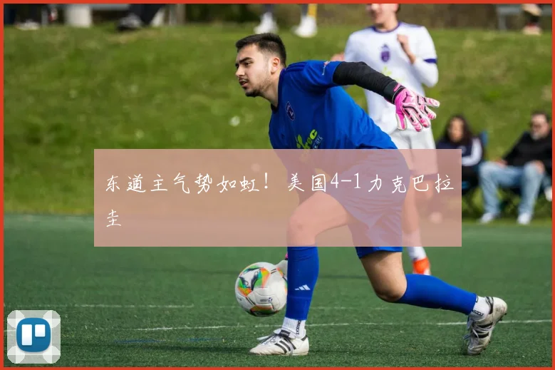 东道主气势如虹！美国4-1力克巴拉圭