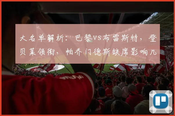 大名单解析：巴黎vs布雷斯特，登贝莱领衔，帕乔门德斯缺席影响几何？
