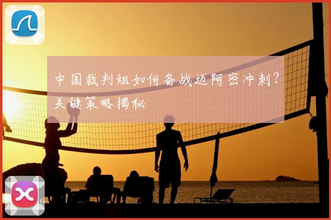 中国裁判组如何备战迈阿密冲刺？关键策略揭秘