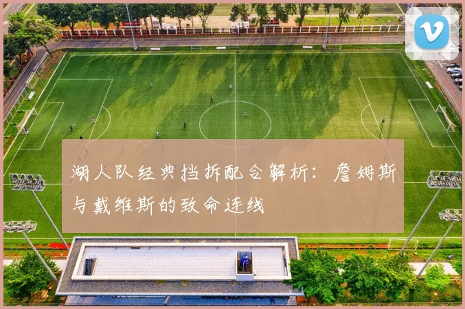 湖人队经典挡拆配合解析：詹姆斯与戴维斯的致命连线