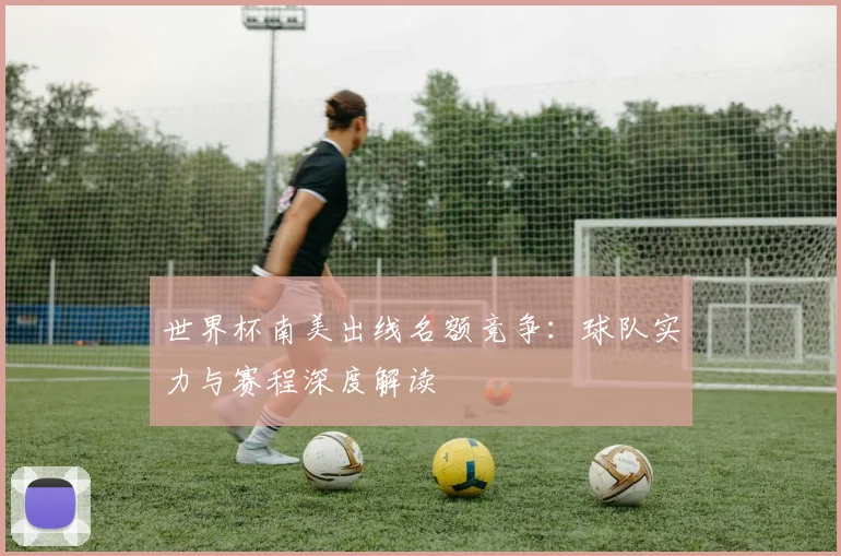 世界杯南美出线名额竞争：球队实力与赛程深度解读