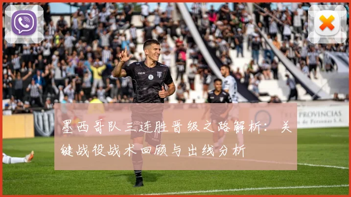 墨西哥队三连胜晋级之路解析：关键战役战术回顾与出线分析