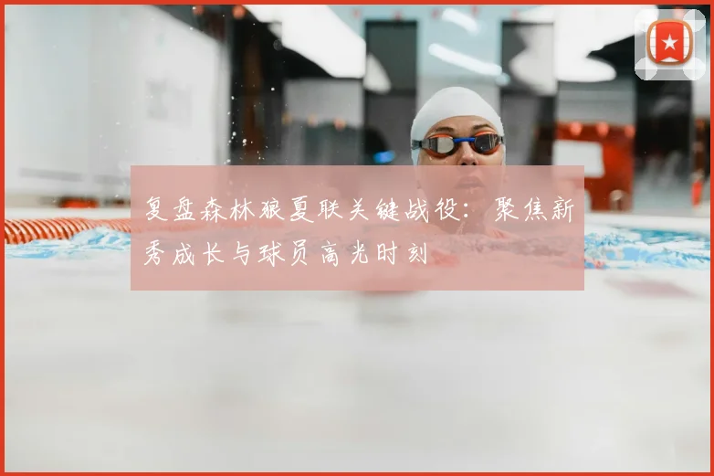 复盘森林狼夏联关键战役：聚焦新秀成长与球员高光时刻