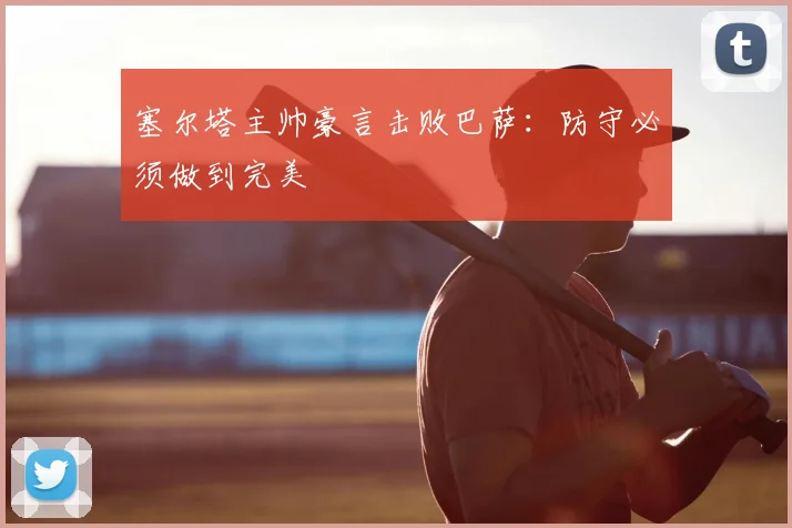 塞尔塔主帅豪言击败巴萨：防守必须做到完美