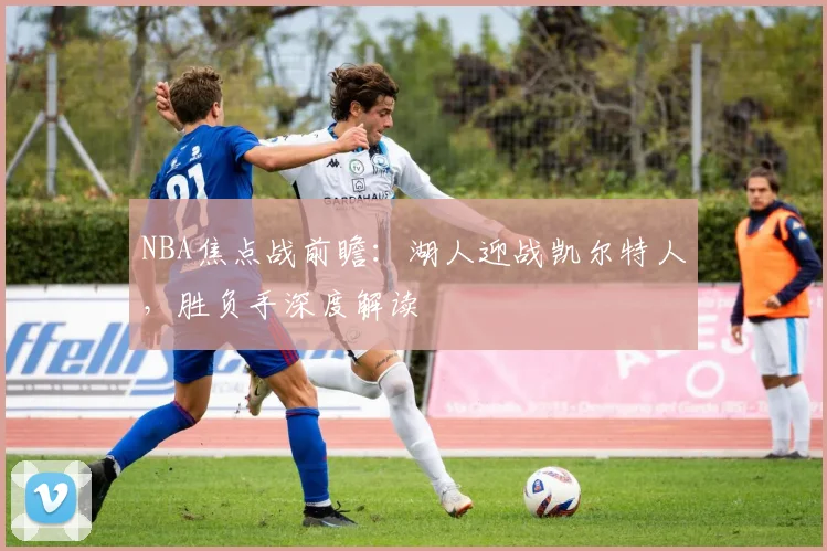 NBA焦点战前瞻：湖人迎战凯尔特人，胜负手深度解读
